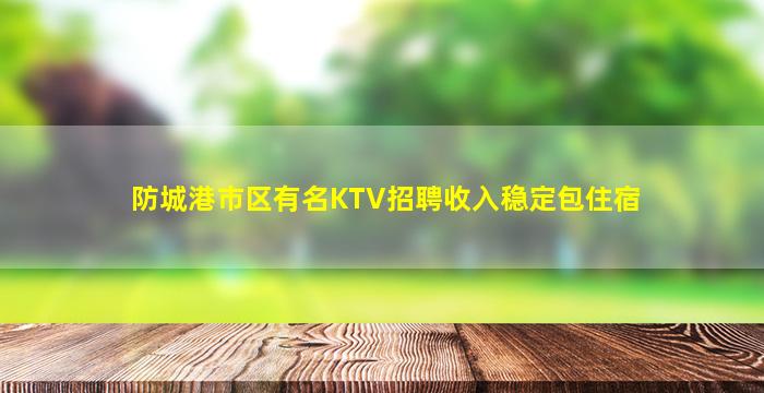 防城港市区有名KTV招聘收入稳定包住宿